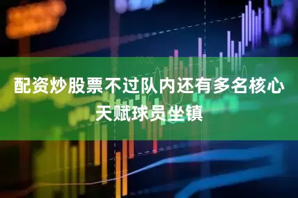 配资炒股票不过队内还有多名核心天赋球员坐镇