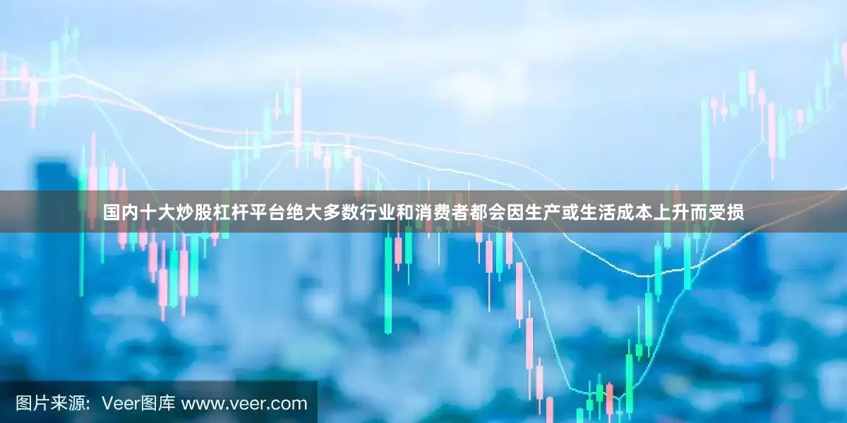 国内十大炒股杠杆平台绝大多数行业和消费者都会因生产或生活成本上升而受损