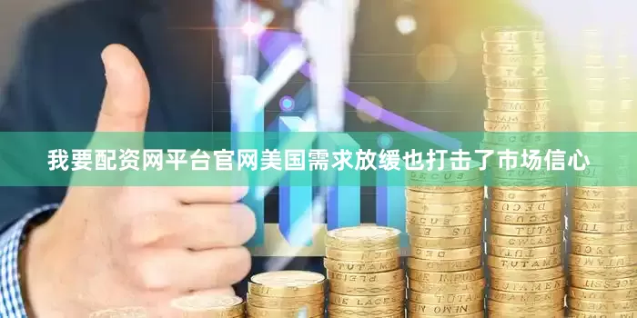 我要配资网平台官网美国需求放缓也打击了市场信心