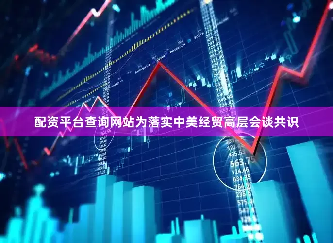 配资平台查询网站为落实中美经贸高层会谈共识