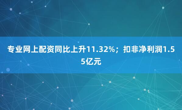 专业网上配资同比上升11.32%；扣非净利润1.55亿元