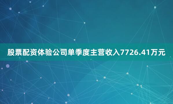 股票配资体验公司单季度主营收入7726.41万元