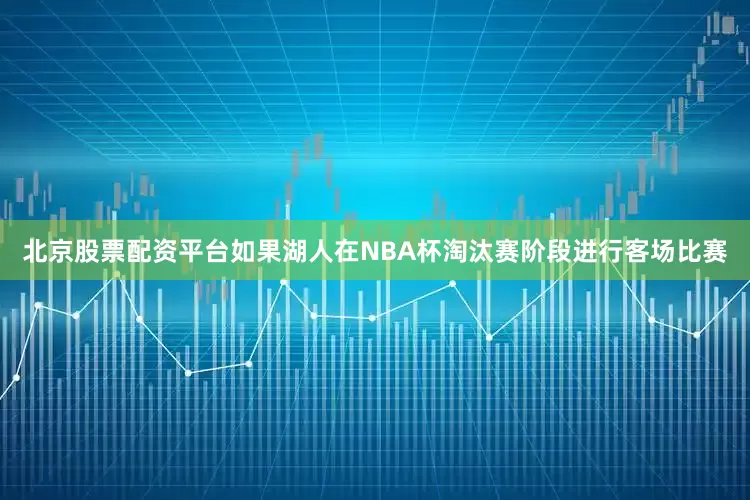 北京股票配资平台如果湖人在NBA杯淘汰赛阶段进行客场比赛