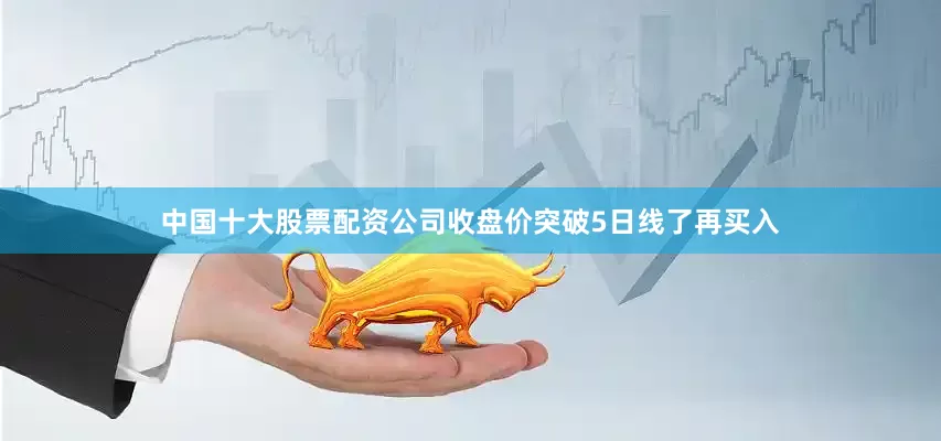 中国十大股票配资公司收盘价突破5日线了再买入