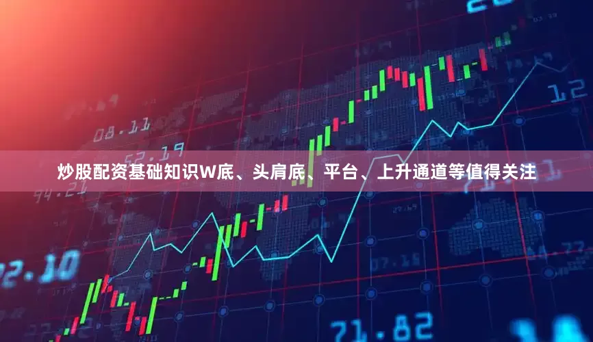 炒股配资基础知识W底、头肩底、平台、上升通道等值得关注