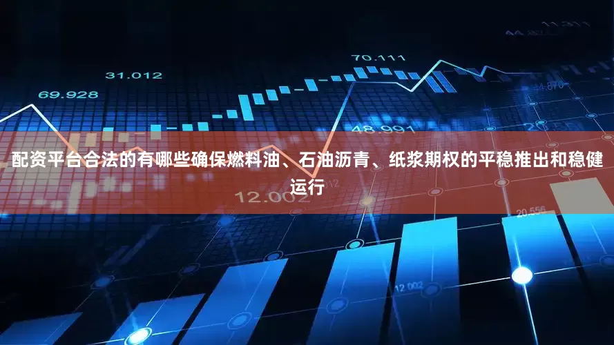配资平台合法的有哪些确保燃料油、石油沥青、纸浆期权的平稳推出和稳健运行