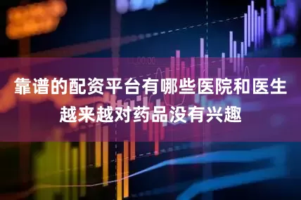 靠谱的配资平台有哪些医院和医生越来越对药品没有兴趣