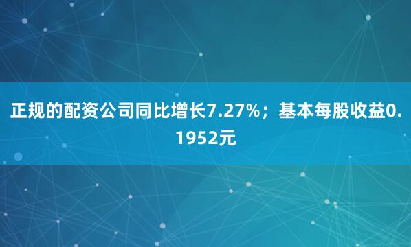 正规的配资公司同比增长7.27%；基本每股收益0.1952元