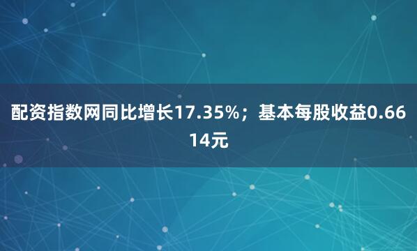 配资指数网同比增长17.35%；基本每股收益0.6614元