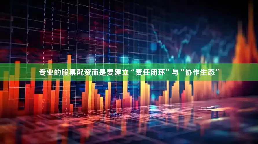 专业的股票配资而是要建立“责任闭环”与“协作生态”